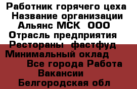 Работник горячего цеха › Название организации ­ Альянс-МСК, ООО › Отрасль предприятия ­ Рестораны, фастфуд › Минимальный оклад ­ 27 000 - Все города Работа » Вакансии   . Белгородская обл.